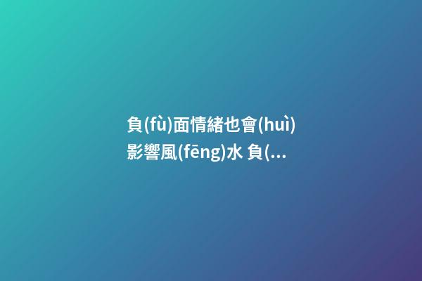 負(fù)面情緒也會(huì)影響風(fēng)水 負(fù)面情緒越多運(yùn)勢(shì)越差